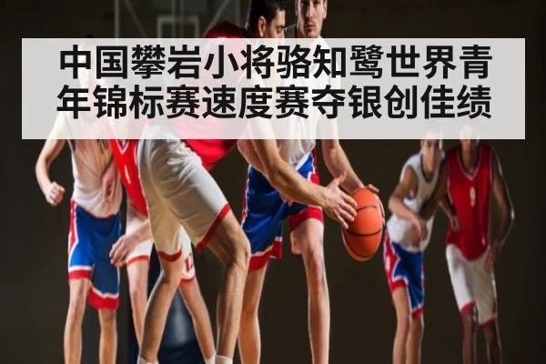 中国攀岩小将骆知鹭世界青年锦标赛速度赛夺银创佳绩