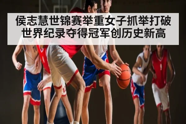 侯志慧世锦赛举重女子抓举打破世界纪录夺得冠军创历史新高