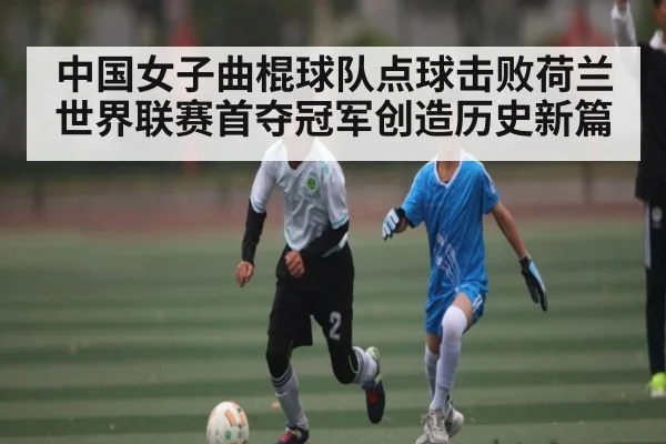 中国女子曲棍球队点球击败荷兰 世界联赛首夺冠军创造历史新篇