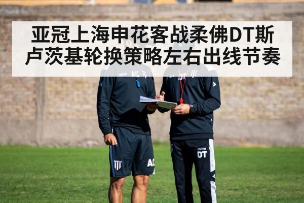 亚冠上海申花客战柔佛DT斯卢茨基轮换策略左右出线节奏