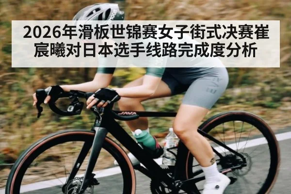 2026年滑板世锦赛女子街式决赛崔宸曦对日本选手线路完成度分析