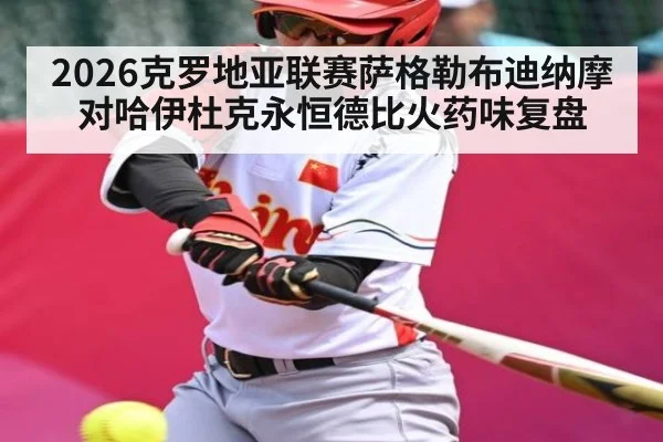2026克罗地亚联赛萨格勒布迪纳摩对哈伊杜克永恒德比火药味复盘